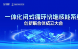 强强联手！一体化闭式循环快堆核能系统创新联合体成立大会即将召开！
